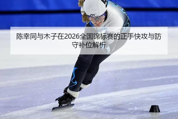 陈幸同与木子在2026全国锦标赛的正手快攻与防守补位解析