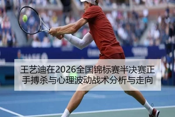 王艺迪在2026全国锦标赛半决赛正手搏杀与心理波动战术分析与走向