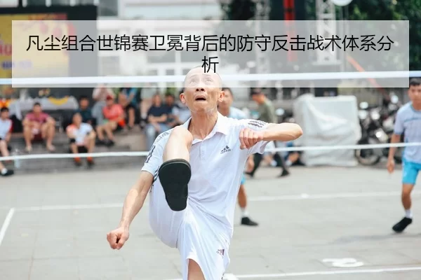 凡尘组合世锦赛卫冕背后的防守反击战术体系分析